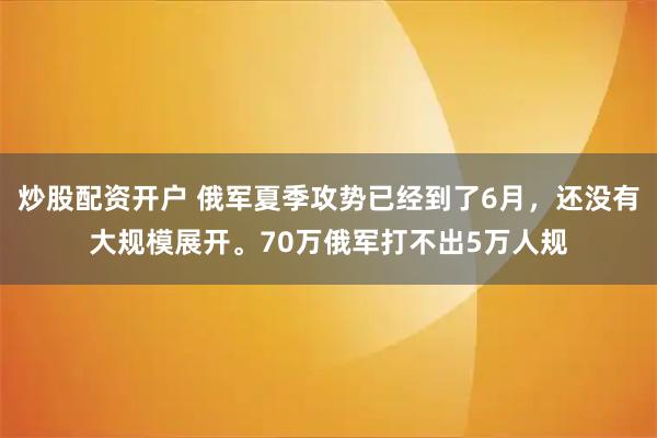 炒股配资开户 俄军夏季攻势已经到了6月，还没有大规模展开。70万俄军打不出5万人规