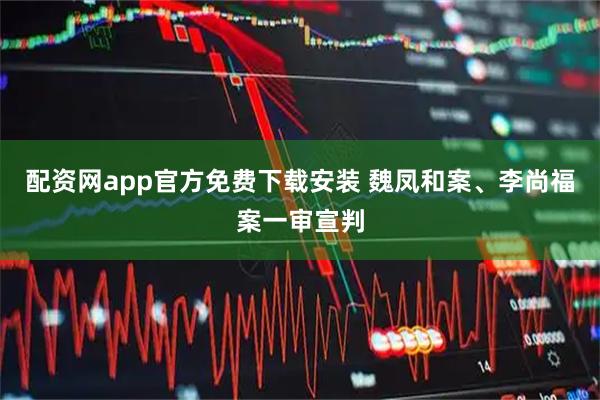 配资网app官方免费下载安装 魏凤和案、李尚福案一审宣判