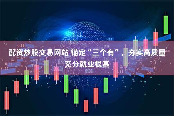 配资炒股交易网站 锚定“三个有”，夯实高质量充分就业根基