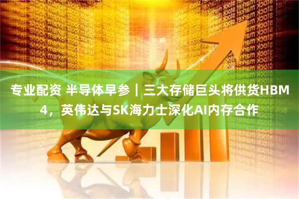 专业配资 半导体早参｜三大存储巨头将供货HBM4，英伟达与SK海力士深化AI内存合作