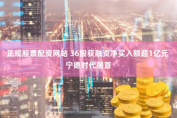 正规股票配资网站 36股获融资净买入额超1亿元 宁德时代居首