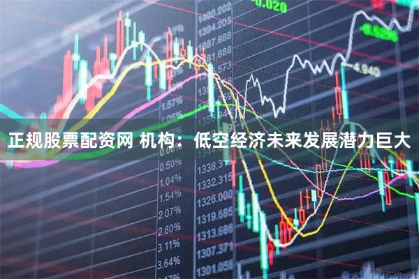 正规股票配资网 机构：低空经济未来发展潜力巨大