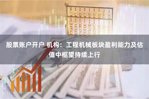 股票账户开户 机构：工程机械板块盈利能力及估值中枢望持续上行