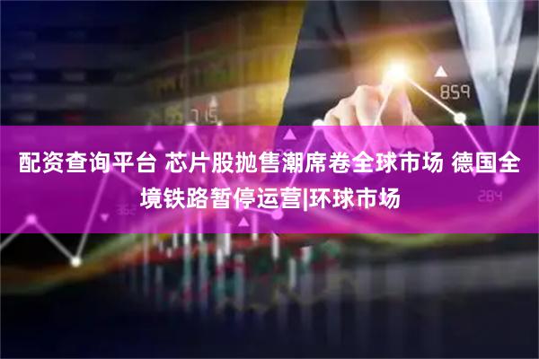 配资查询平台 芯片股抛售潮席卷全球市场 德国全境铁路暂停运营|环球市场