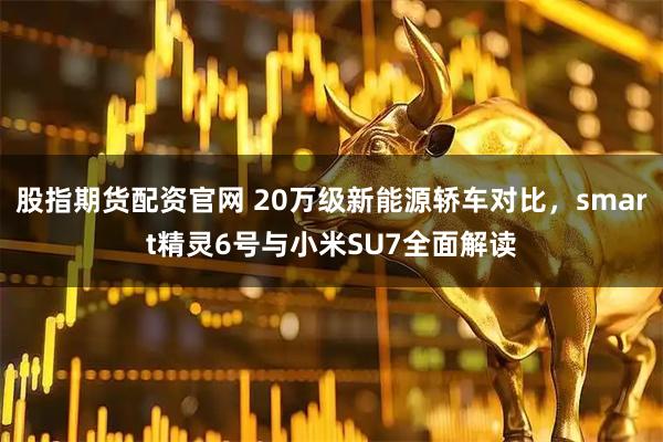 股指期货配资官网 20万级新能源轿车对比，smart精灵6号与小米SU7全面解读