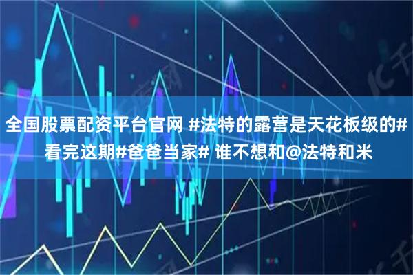 全国股票配资平台官网 #法特的露营是天花板级的# 看完这期#爸爸当家# 谁不想和@法特和米