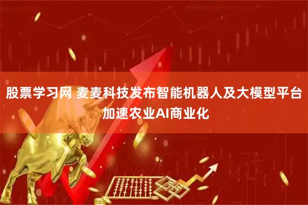 股票学习网 麦麦科技发布智能机器人及大模型平台 加速农业AI商业化