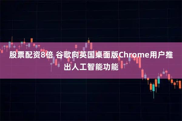 股票配资8倍 谷歌向英国桌面版Chrome用户推出人工智能功能