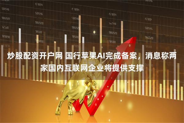 炒股配资开户网 国行苹果AI完成备案，消息称两家国内互联网企业将提供支撑