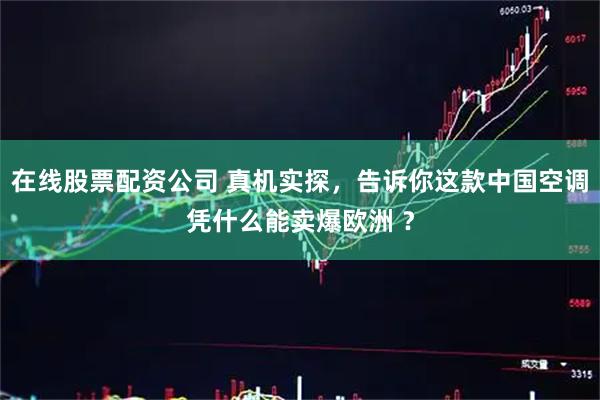 在线股票配资公司 真机实探，告诉你这款中国空调凭什么能卖爆欧洲 ？