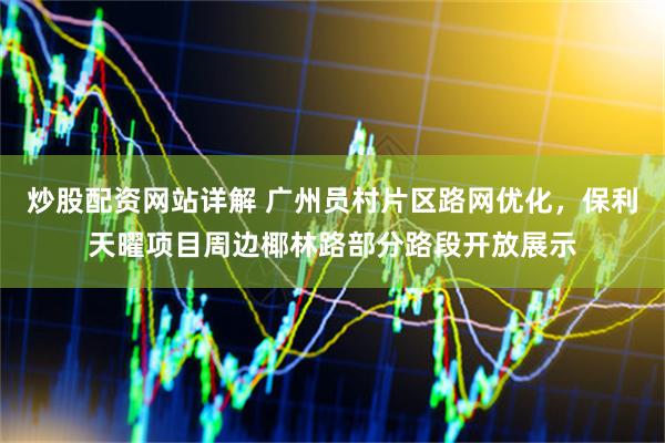炒股配资网站详解 广州员村片区路网优化，保利天曜项目周边椰林路部分路段开放展示
