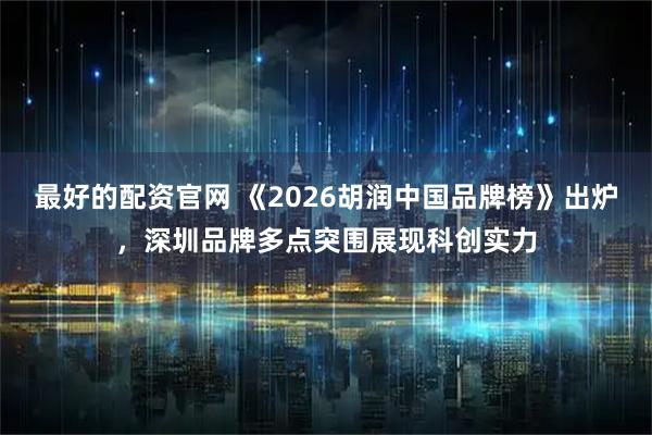 最好的配资官网 《2026胡润中国品牌榜》出炉，深圳品牌多点突围展现科创实力