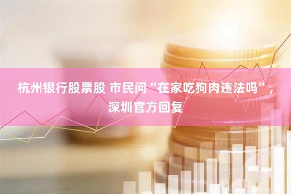 杭州银行股票股 市民问“在家吃狗肉违法吗”，深圳官方回复