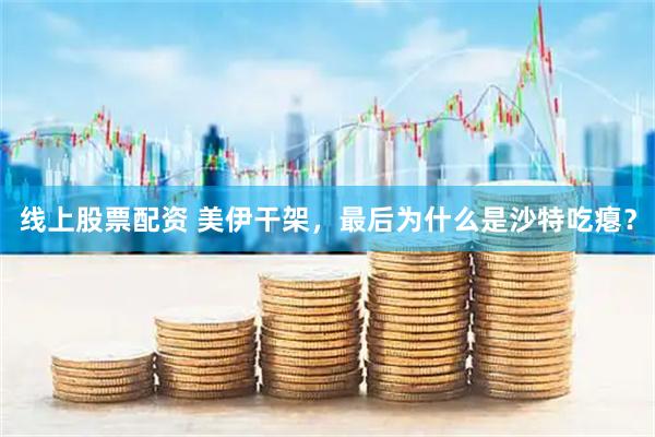线上股票配资 美伊干架，最后为什么是沙特吃瘪？