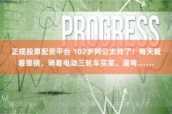 正规股票配资平台 102岁阿公太帅了！每天戴着墨镜，骑着电动三轮车买菜、遛弯……