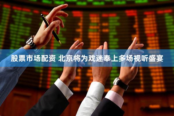 股票市场配资 北京将为戏迷奉上多场视听盛宴