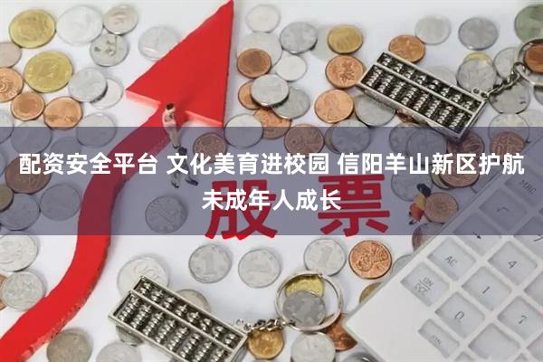 配资安全平台 文化美育进校园 信阳羊山新区护航未成年人成长