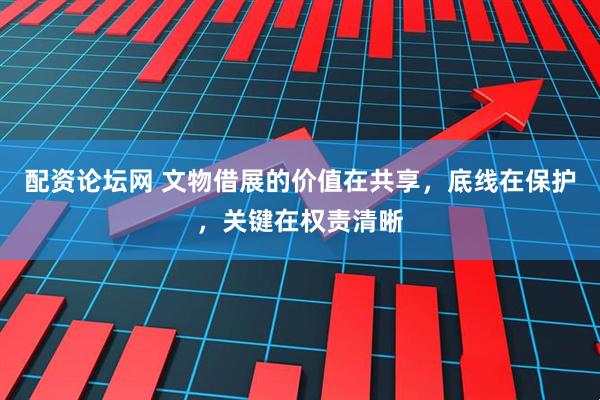 配资论坛网 文物借展的价值在共享，底线在保护，关键在权责清晰